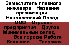 Заместитель главного инженера › Название организации ­ Николаевский Посад, ООО › Отрасль предприятия ­ Другое › Минимальный оклад ­ 45 000 - Все города Работа » Вакансии   . Тверская обл.,Вышний Волочек г.